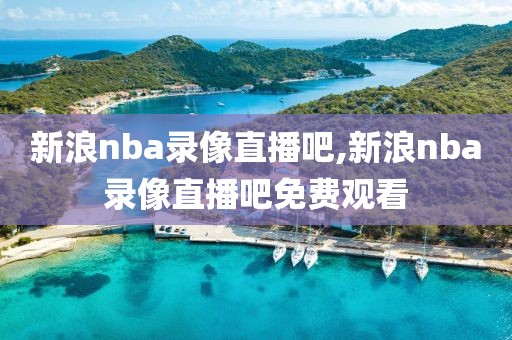 新浪nba录像直播吧,新浪nba录像直播吧免费观看