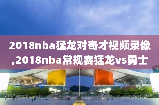 2018nba猛龙对奇才视频录像,2018nba常规赛猛龙vs勇士