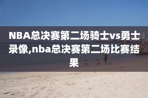 NBA总决赛第二场骑士vs勇士录像,nba总决赛第二场比赛结果