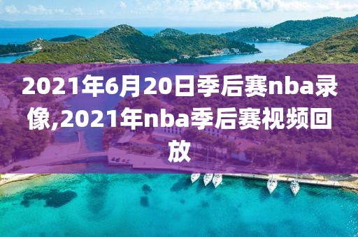 2021年6月20日季后赛nba录像,2021年nba季后赛视频回放
