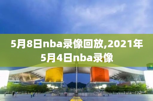 5月8日nba录像回放,2021年5月4日nba录像
