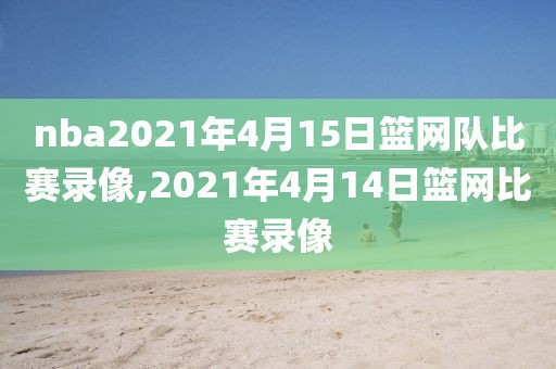 nba2021年4月15日篮网队比赛录像,2021年4月14日篮网比赛录像