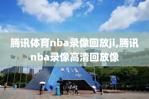 腾讯体育nba录像回放ji,腾讯nba录像高清回放像