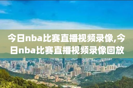 今日nba比赛直播视频录像,今日nba比赛直播视频录像回放