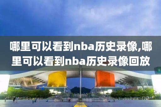 哪里可以看到nba历史录像,哪里可以看到nba历史录像回放