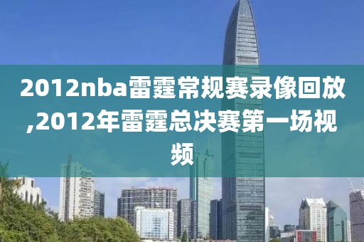 2012nba雷霆常规赛录像回放,2012年雷霆总决赛第一场视频