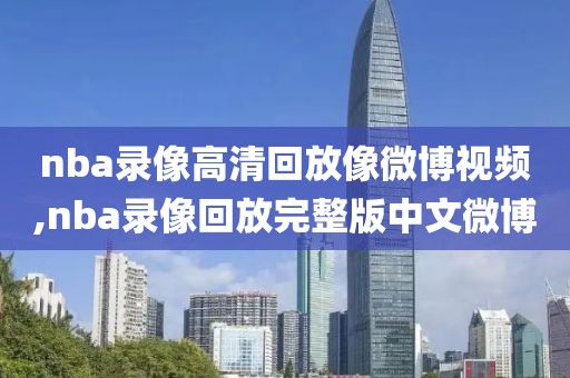 nba录像高清回放像微博视频,nba录像回放完整版中文微博