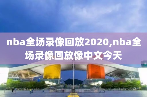 nba全场录像回放2020,nba全场录像回放像中文今天