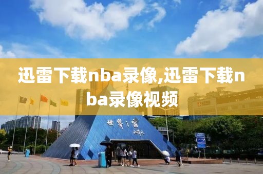 迅雷下载nba录像,迅雷下载nba录像视频