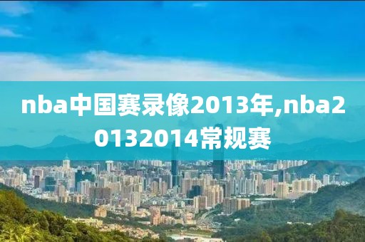 nba中国赛录像2013年,nba20132014常规赛