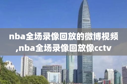 nba全场录像回放的微博视频,nba全场录像回放像cctv