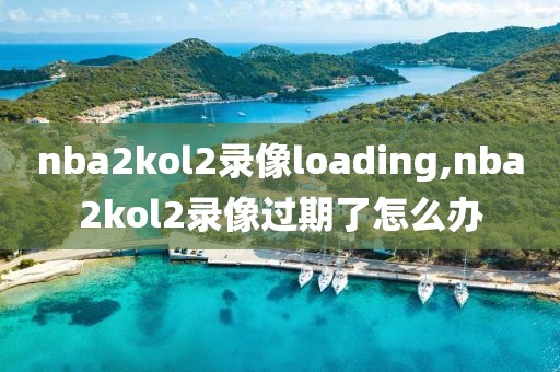 nba2kol2录像loading,nba2kol2录像过期了怎么办