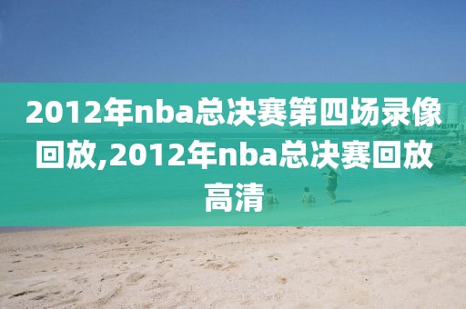 2012年nba总决赛第四场录像回放,2012年nba总决赛回放高清