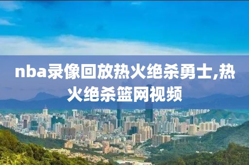 nba录像回放热火绝杀勇士,热火绝杀篮网视频