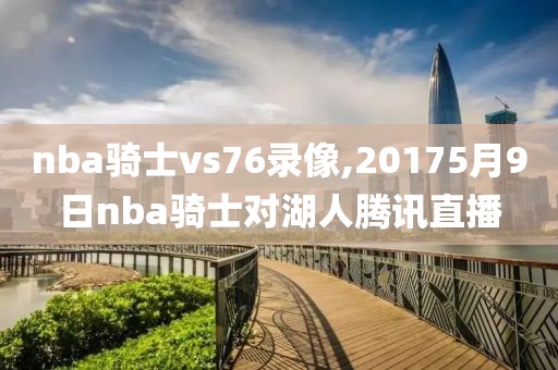 nba骑士vs76录像,20175月9日nba骑士对湖人腾讯直播