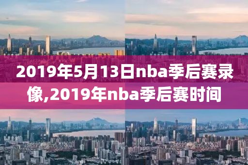 2019年5月13日nba季后赛录像,2019年nba季后赛时间