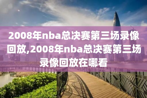 2008年nba总决赛第三场录像回放,2008年nba总决赛第三场录像回放在哪看