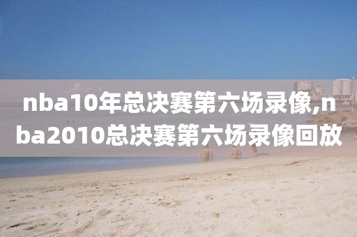 nba10年总决赛第六场录像,nba2010总决赛第六场录像回放 nba10年总决赛第六场录像,nba2010总决赛第六场录像回放