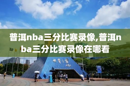 普洱nba三分比赛录像,普洱nba三分比赛录像在哪看