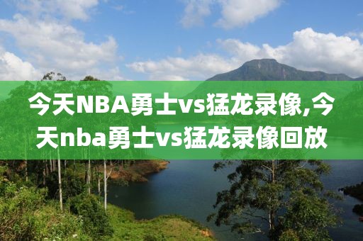 今天NBA勇士vs猛龙录像,今天nba勇士vs猛龙录像回放