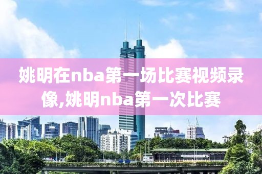 姚明在nba第一场比赛视频录像,姚明nba第一次比赛