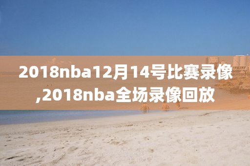 2018nba12月14号比赛录像,2018nba全场录像回放