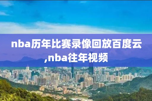 nba历年比赛录像回放百度云,nba往年视频