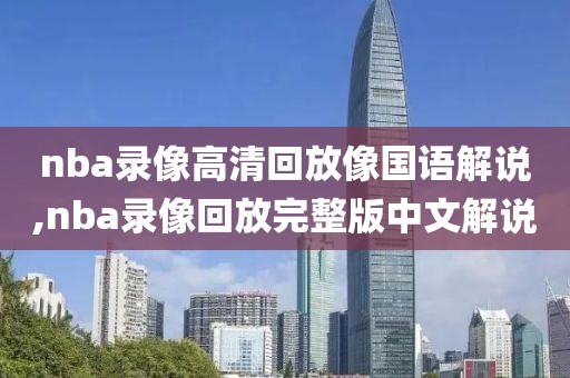 nba录像高清回放像国语解说,nba录像回放完整版中文解说