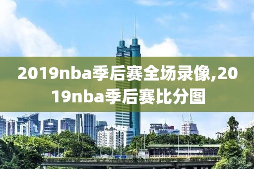 2019nba季后赛全场录像,2019nba季后赛比分图