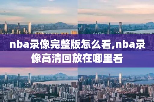 nba录像完整版怎么看,nba录像高清回放在哪里看