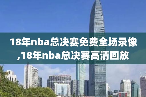 18年nba总决赛免费全场录像,18年nba总决赛高清回放