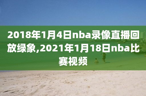 2018年1月4日nba录像直播回放绿象,2021年1月18日nba比赛视频