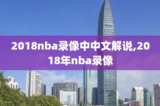 2018nba录像中中文解说,2018年nba录像 2018nba录像中中文解说,2018年nba录像