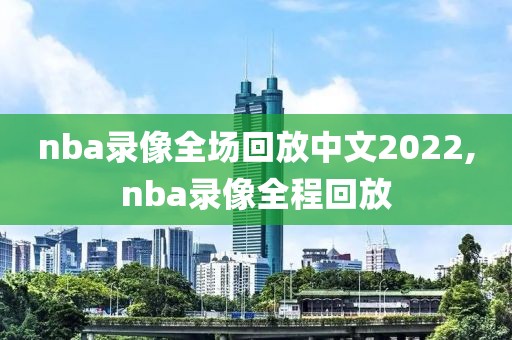nba录像全场回放中文2022,nba录像全程回放