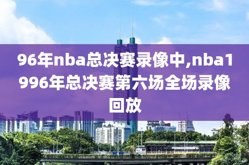 96年nba总决赛录像中,nba1996年总决赛第六场全场录像回放