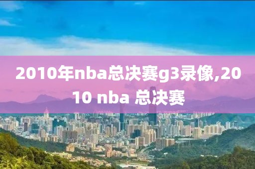 2010年nba总决赛g3录像,2010 nba 总决赛