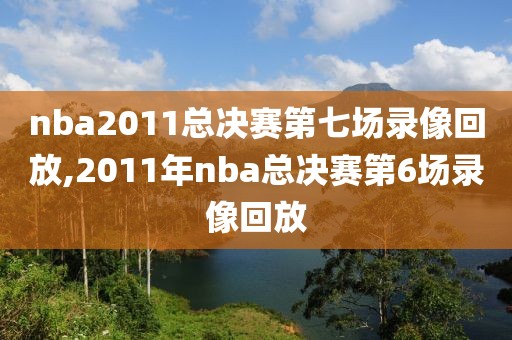 nba2011总决赛第七场录像回放,2011年nba总决赛第6场录像回放