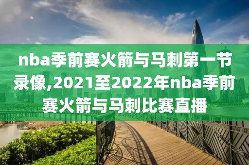 nba季前赛火箭与马刺第一节录像,2021至2022年nba季前赛火箭与马刺比赛直播