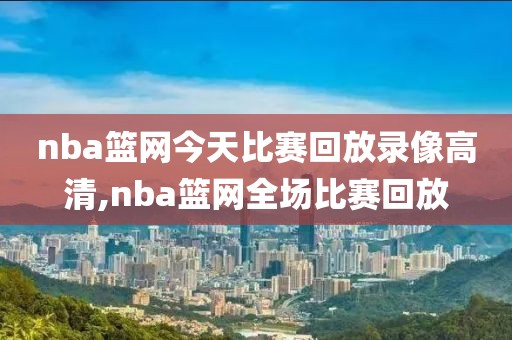 nba篮网今天比赛回放录像高清,nba篮网全场比赛回放