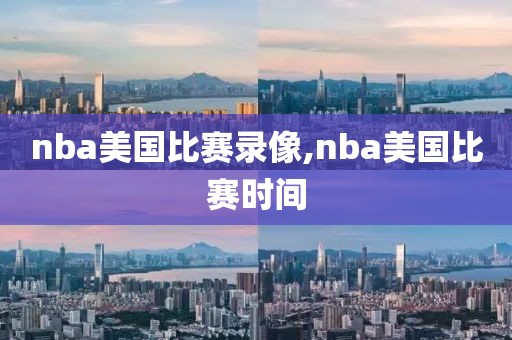 nba美国比赛录像,nba美国比赛时间