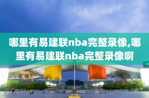 哪里有易建联nba完整录像,哪里有易建联nba完整录像啊