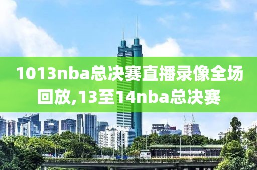1013nba总决赛直播录像全场回放,13至14nba总决赛