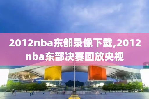 2012nba东部录像下载,2012nba东部决赛回放央视