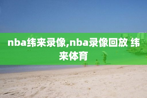 nba纬来录像,nba录像回放 纬来体育