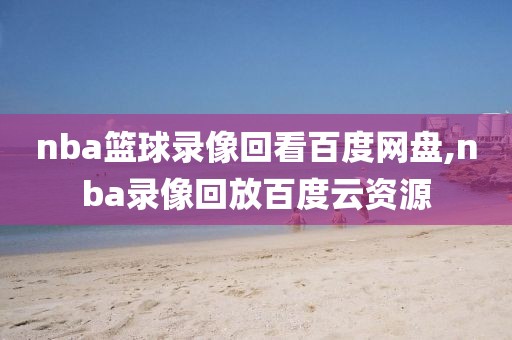 nba篮球录像回看百度网盘,nba录像回放百度云资源