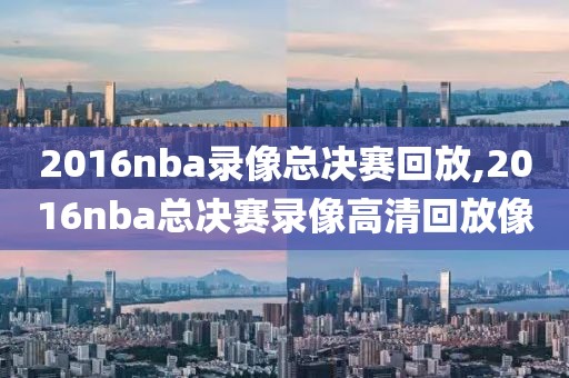 2016nba录像总决赛回放,2016nba总决赛录像高清回放像