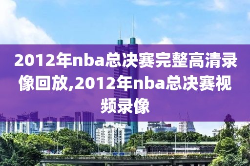 2012年nba总决赛完整高清录像回放,2012年nba总决赛视频录像