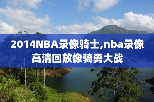 2014NBA录像骑士,nba录像高清回放像骑勇大战