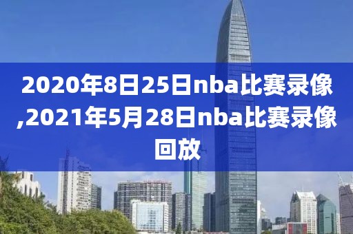 2020年8日25日nba比赛录像,2021年5月28日nba比赛录像回放