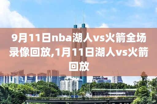 9月11日nba湖人vs火箭全场录像回放,1月11日湖人vs火箭回放